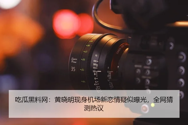 吃瓜黑料网：黄晓明现身机场新恋情疑似曝光，全网猜测热议